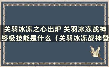 关羽冰冻之心出炉 关羽冰冻战神终极技能是什么（关羽冰冻战神登场）